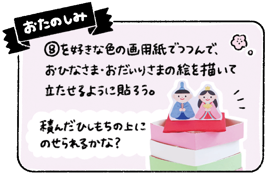 おたのしみ・Bを好きな色の画用紙でつつんで、おひなさま・おだいりさまの絵を描いて立たせるように貼ろう。積んだひしもちの上にのせられるかな？