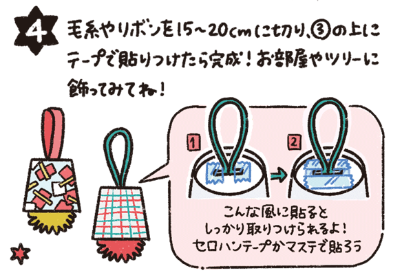 毛糸やリボンを15〜20cmに切り、③の上にテープで貼りつけたら完成！お部屋やツリーに飾ってみてね！